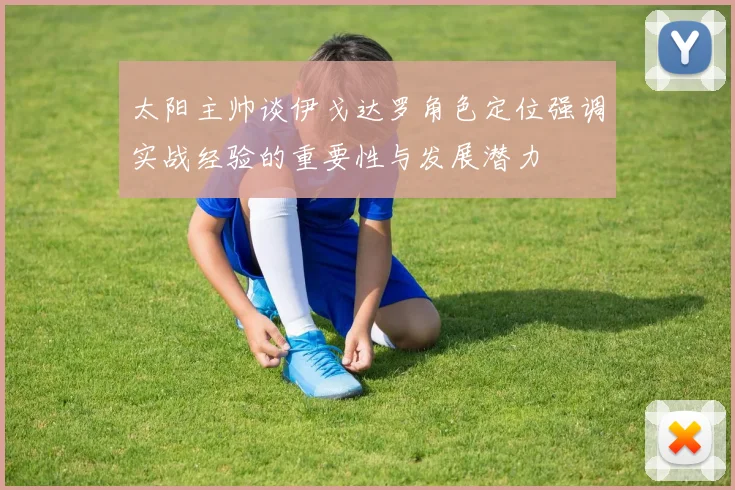 太阳主帅谈伊戈达罗角色定位强调实战经验的重要性与发展潜力