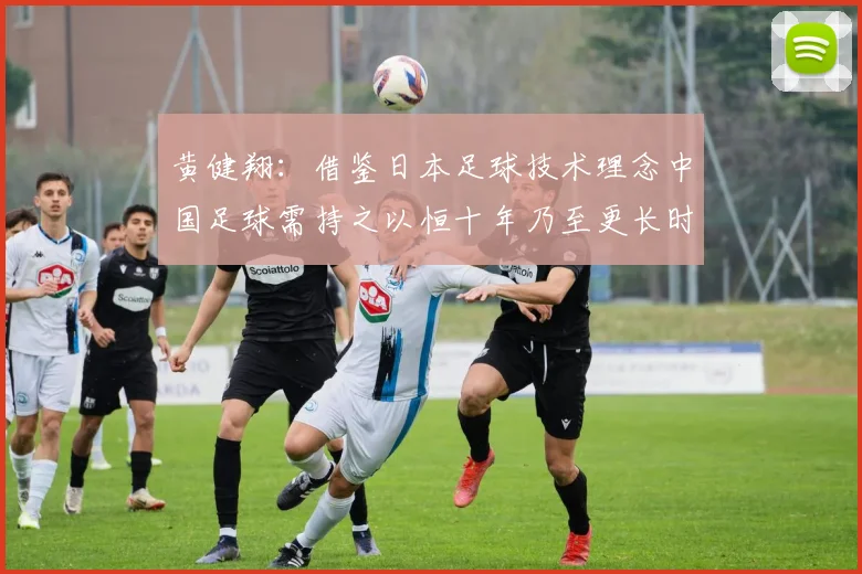 黄健翔：借鉴日本足球技术理念中国足球需持之以恒十年乃至更长时间
