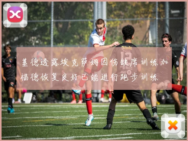 基德透露埃克萨姆因伤缺席训练加福德恢复良好已能进行跑步训练