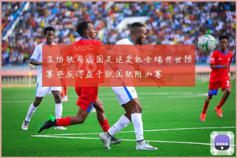 亚协联或成国足逆袭机会瑞典世预赛垫底得益于欧国联附加赛