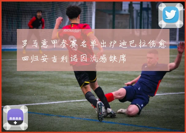 罗马意甲参赛名单出炉迪巴拉伤愈回归安吉利诺因流感缺席