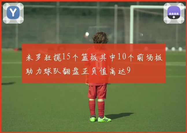 米罗狂揽15个篮板其中10个前场板助力球队翻盘正负值高达9