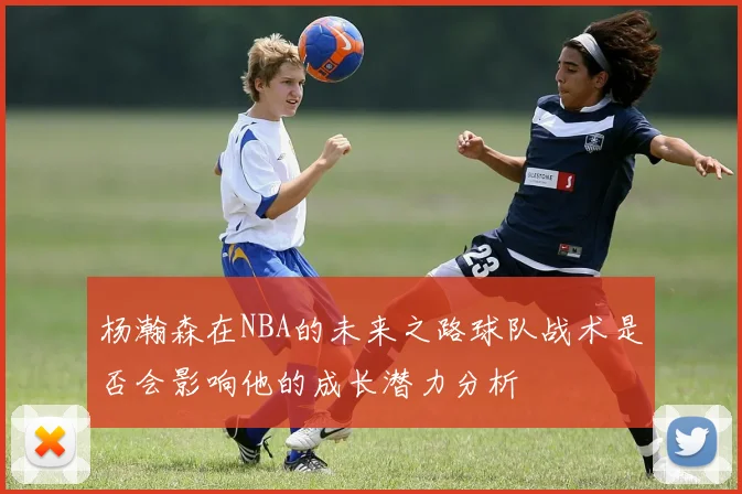 杨瀚森在NBA的未来之路球队战术是否会影响他的成长潜力分析