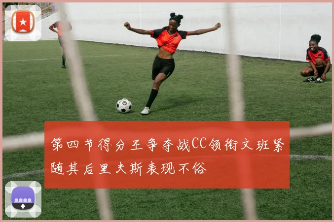 第四节得分王争夺战CC领衔文班紧随其后里夫斯表现不俗