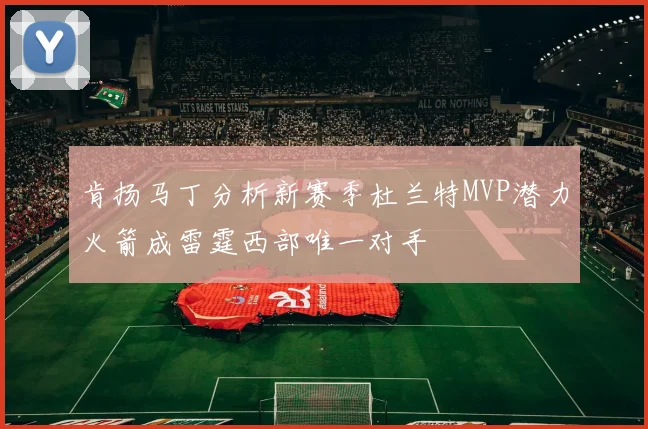 肯扬马丁分析新赛季杜兰特MVP潜力火箭成雷霆西部唯一对手