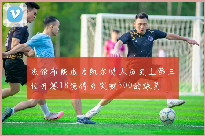 杰伦布朗成为凯尔特人历史上第三位开赛18场得分突破500的球员