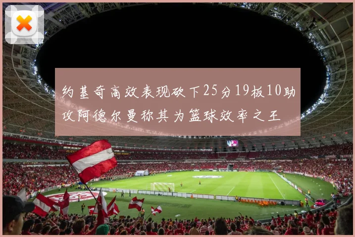 约基奇高效表现砍下25分19板10助攻阿德尔曼称其为篮球效率之王