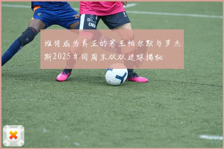 谁将成为真正的寒王帕尔默与罗杰斯2025年同周末双双进球揭秘