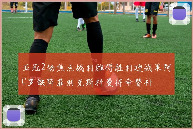 亚冠2场焦点战利雅得胜利迎战果阿C罗缺阵菲利克斯科曼待命替补