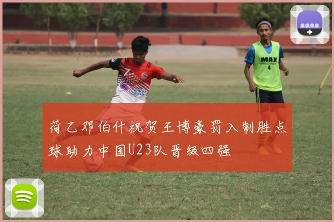 荷乙邓伯什祝贺王博豪罚入制胜点球助力中国U23队晋级四强