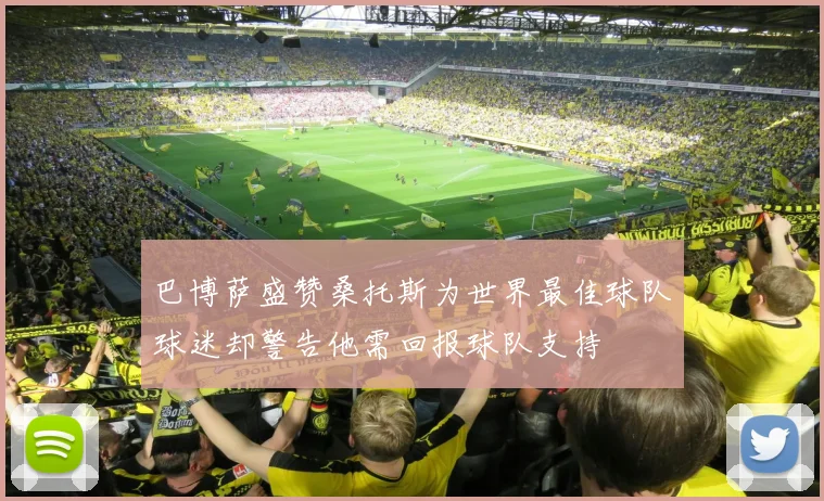 巴博萨盛赞桑托斯为世界最佳球队球迷却警告他需回报球队支持