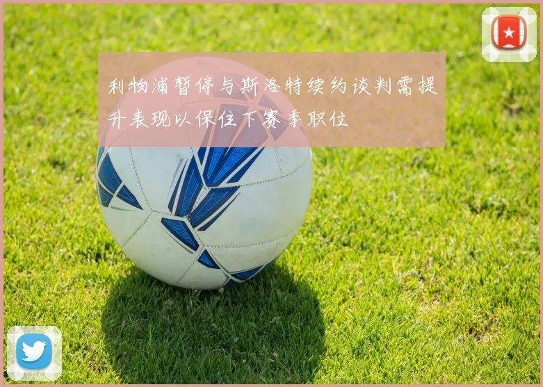 利物浦暂停与斯洛特续约谈判需提升表现以保住下赛季职位