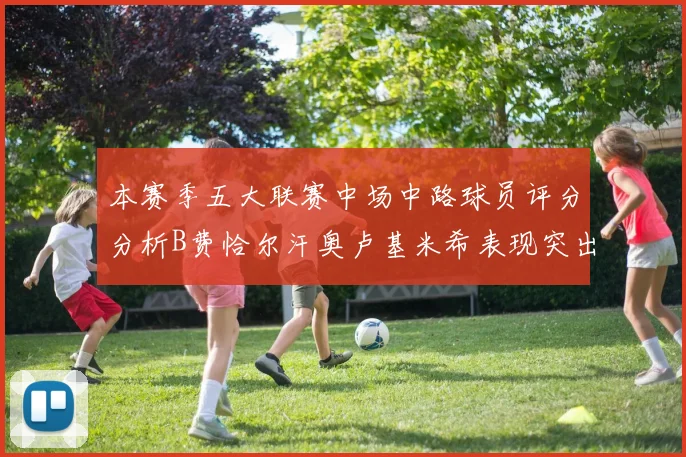 本赛季五大联赛中场中路球员评分分析B费恰尔汗奥卢基米希表现突出