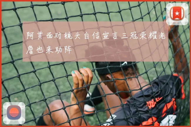 阿贾面对镜头自信宣言三冠荣耀老詹也来助阵