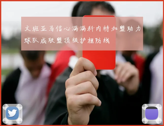 文班亚马信心满满科内特加盟助力球队成联盟顶级护框防线