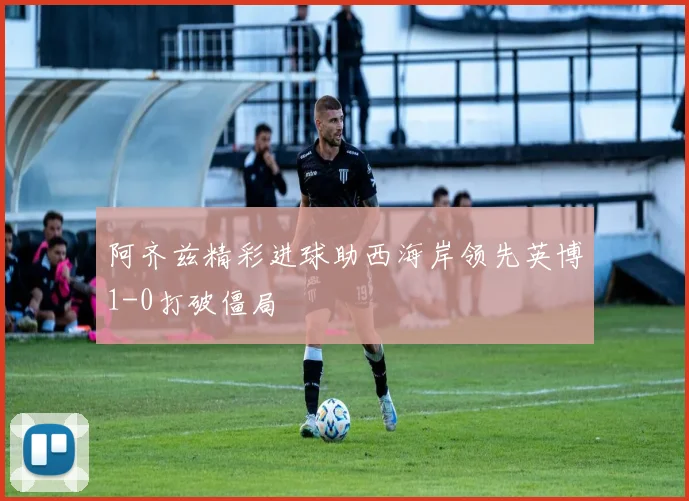 阿齐兹精彩进球助西海岸领先英博1-0打破僵局