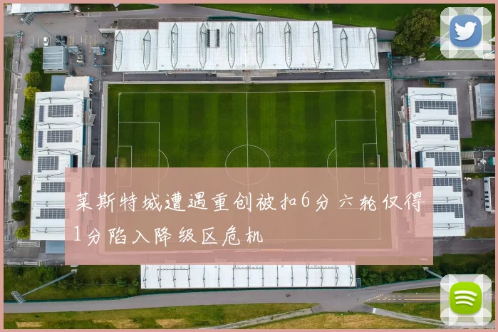 莱斯特城遭遇重创被扣6分六轮仅得1分陷入降级区危机