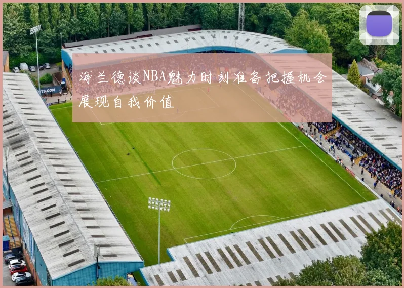 海兰德谈NBA魅力时刻准备把握机会展现自我价值