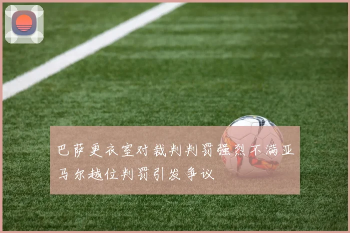 巴萨更衣室对裁判判罚强烈不满亚马尔越位判罚引发争议