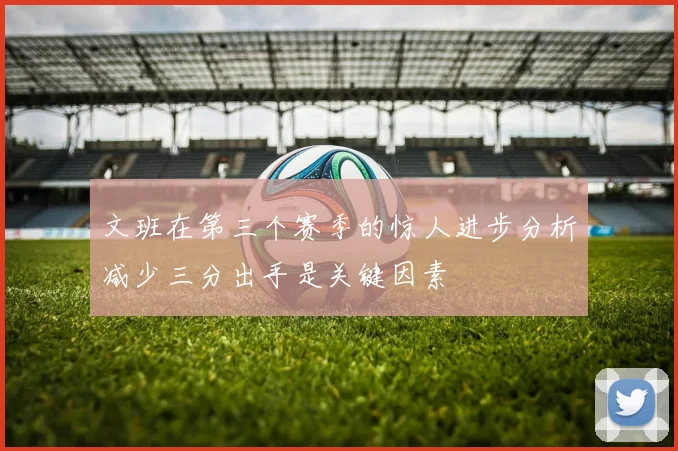 文班在第三个赛季的惊人进步分析减少三分出手是关键因素