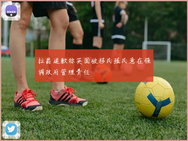 拉爵道歉称英国被移民殖民意在强调政府管理责任