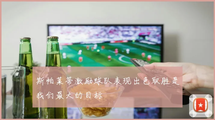 斯帕莱蒂激励球队表现出色取胜是我们最大的目标