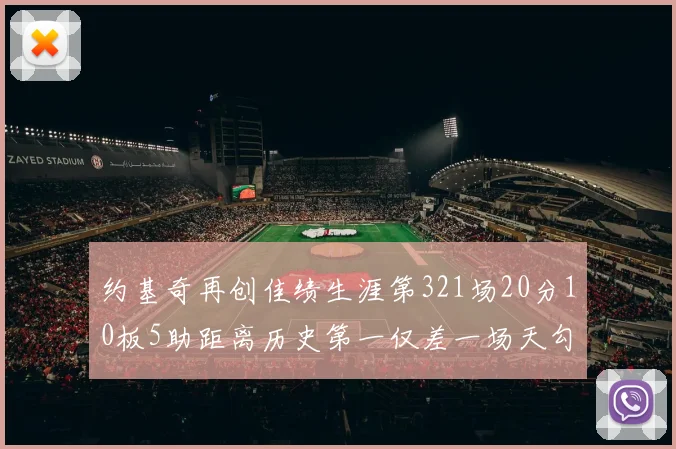 约基奇再创佳绩生涯第321场20分10板5助距离历史第一仅差一场天勾在望