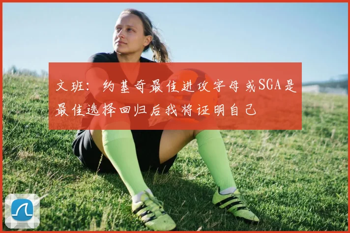 文班：约基奇最佳进攻字母或SGA是最佳选择回归后我将证明自己