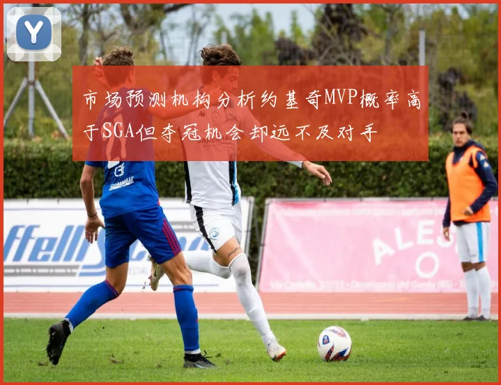 市场预测机构分析约基奇MVP概率高于SGA但夺冠机会却远不及对手