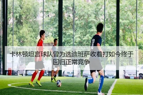 卡林顿坦言球队曾为选迪班萨收着打如今终于回归正常竞争 | kaiyun