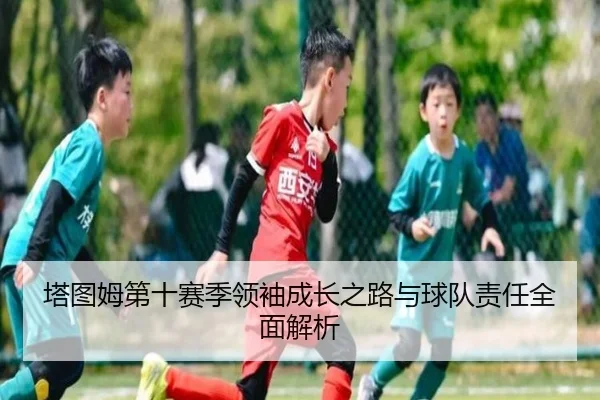 塔图姆第十赛季领袖成长之路与球队责任全面解析（kaiyun）