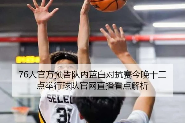 76人官方预告队内蓝白对抗赛今晚十二点举行球队官网直播看点解析（kaiyun）